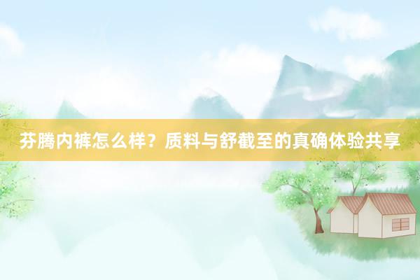芬腾内裤怎么样？质料与舒截至的真确体验共享