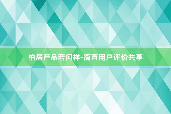 柏居产品若何样-简直用户评价共享
