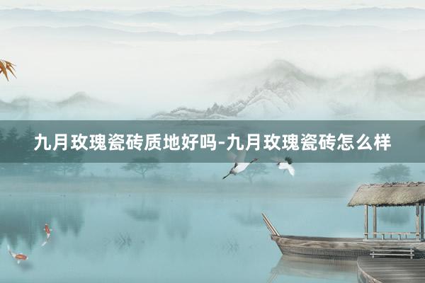九月玫瑰瓷砖质地好吗-九月玫瑰瓷砖怎么样