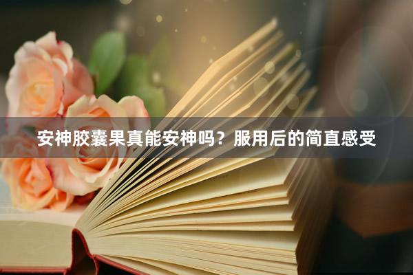 安神胶囊果真能安神吗？服用后的简直感受