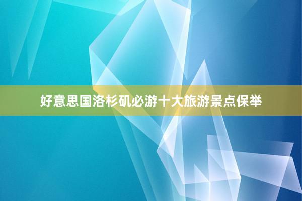 好意思国洛杉矶必游十大旅游景点保举