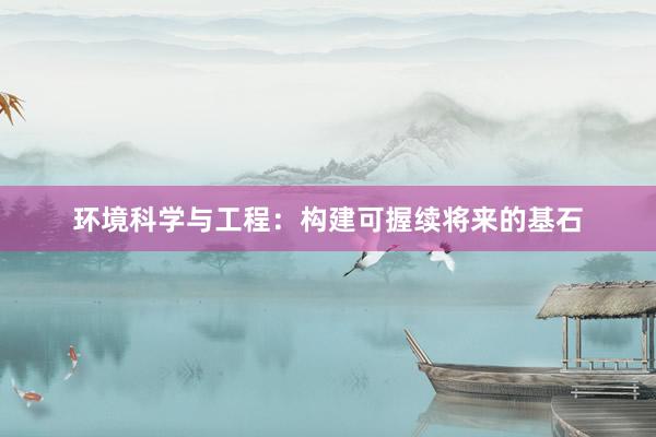 环境科学与工程：构建可握续将来的基石