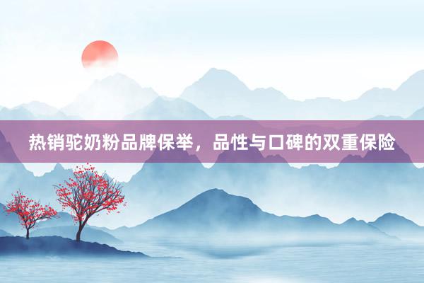 热销驼奶粉品牌保举，品性与口碑的双重保险