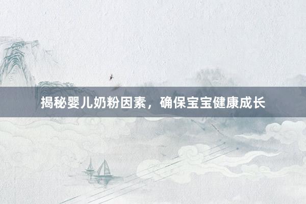 揭秘婴儿奶粉因素，确保宝宝健康成长