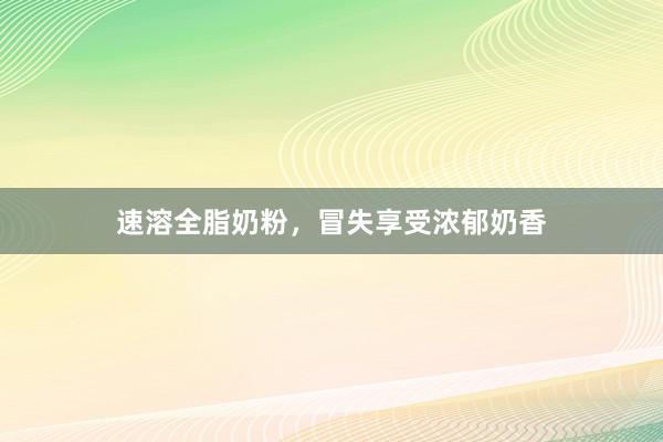 速溶全脂奶粉，冒失享受浓郁奶香