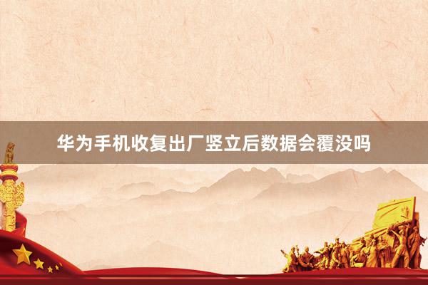 华为手机收复出厂竖立后数据会覆没吗