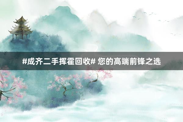 #成齐二手挥霍回收# 您的高端前锋之选