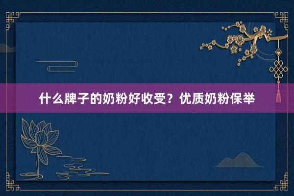 什么牌子的奶粉好收受？优质奶粉保举
