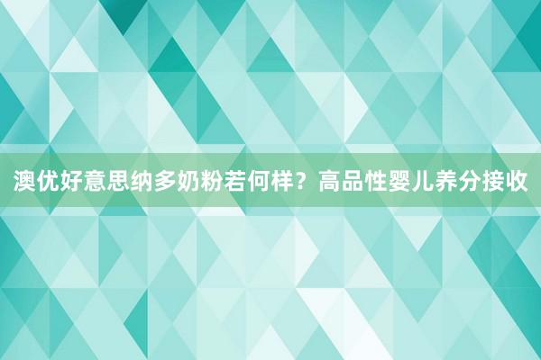 澳优好意思纳多奶粉若何样？高品性婴儿养分接收
