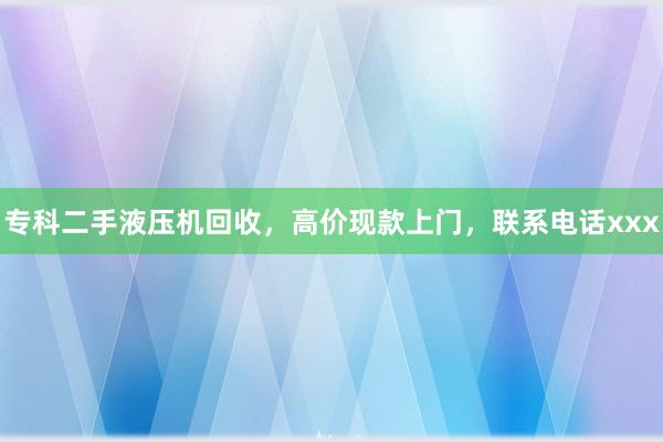专科二手液压机回收，高价现款上门，联系电话xxx