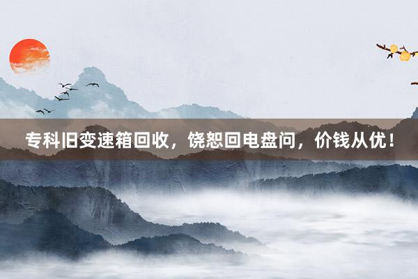 专科旧变速箱回收，饶恕回电盘问，价钱从优！