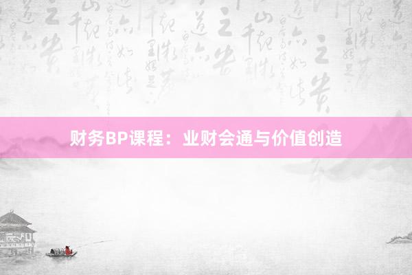 财务BP课程：业财会通与价值创造