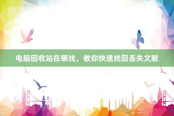 电脑回收站在哪找，教你快速找回丢失文献