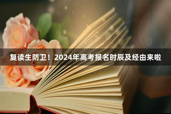 复读生防卫！2024年高考报名时辰及经由来啦
