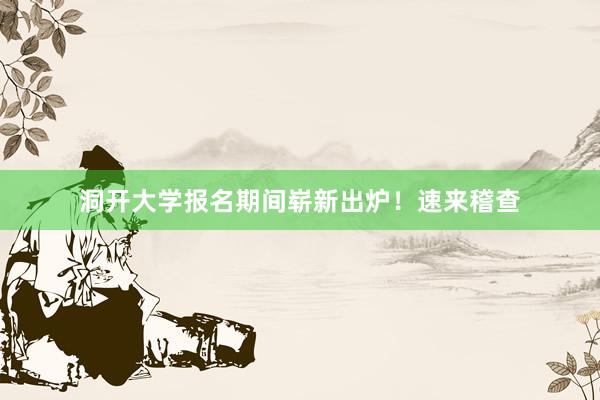 洞开大学报名期间崭新出炉！速来稽查