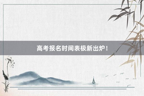 高考报名时间表极新出炉！