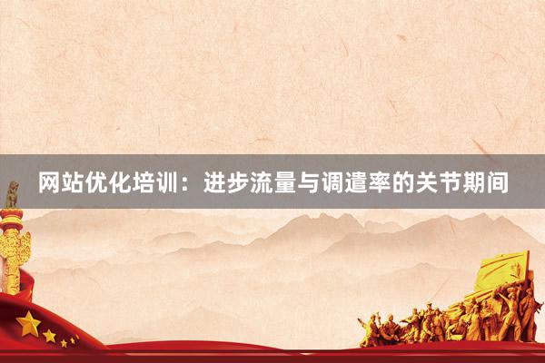 网站优化培训：进步流量与调遣率的关节期间