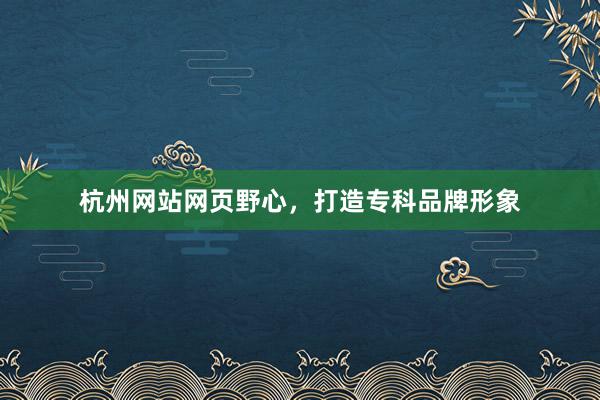 杭州网站网页野心，打造专科品牌形象