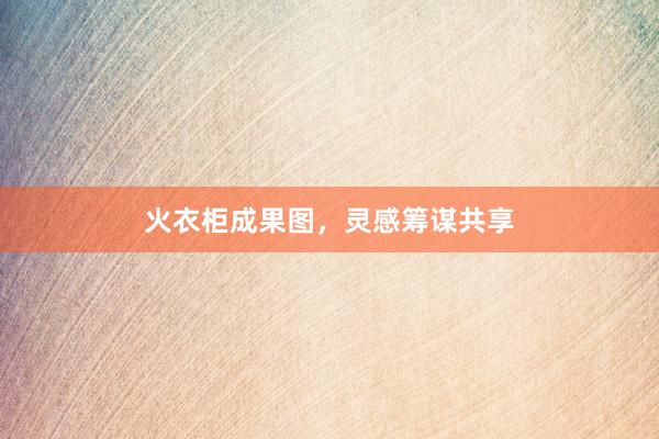 火衣柜成果图，灵感筹谋共享