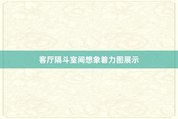 客厅隔斗室间想象着力图展示